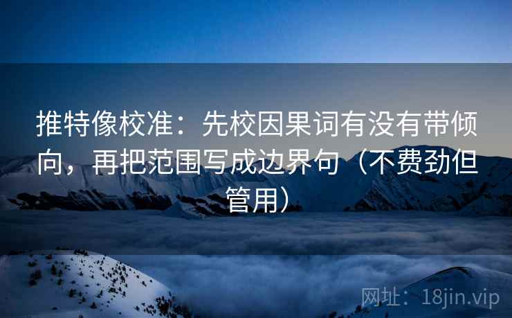 推特像校准：先校因果词有没有带倾向，再把范围写成边界句（不费劲但管用）