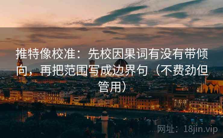 推特像校准：先校因果词有没有带倾向，再把范围写成边界句（不费劲但管用）