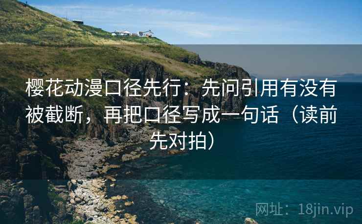 樱花动漫口径先行：先问引用有没有被截断，再把口径写成一句话（读前先对拍）