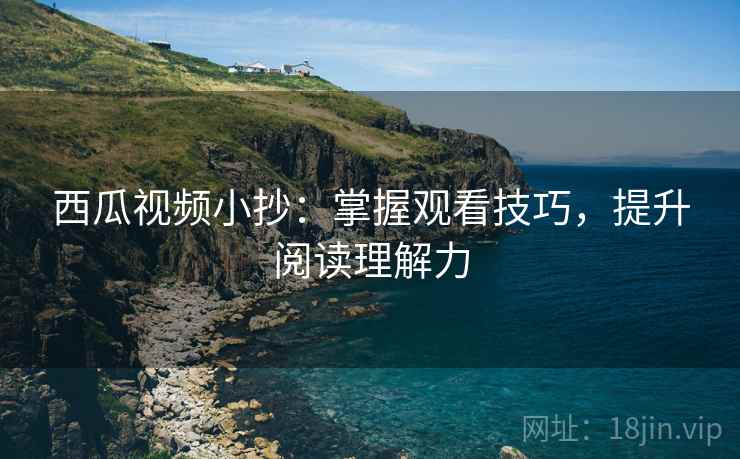 西瓜视频小抄:掌握观看技巧,提升阅读理解力 西瓜视频小抄:掌握观看技巧,提升阅读理解力
