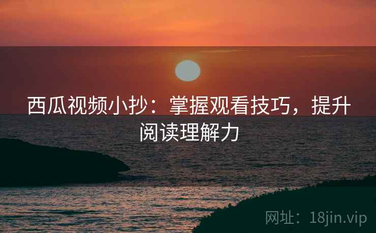 西瓜视频小抄:掌握观看技巧,提升阅读理解力 西瓜视频小抄:掌握观看技巧,提升阅读理解力