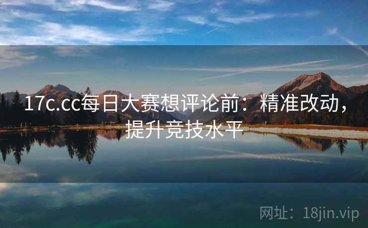 17c.cc每日大赛想评论前:精准改动,提升竞技水平 17c.cc每日大赛想评论前:精准改动,提升竞技水平