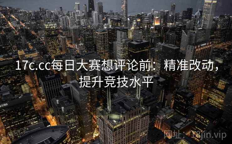 17c.cc每日大赛想评论前:精准改动,提升竞技水平 17c.cc每日大赛想评论前:精准改动,提升竞技水平