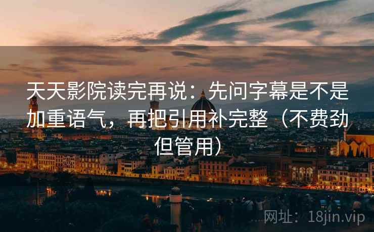 天天影院读完再说:先问字幕是不是加重语气,再把引用补完整(不费劲但管用) 天天影院读完再说:先问字幕是不是加重语气,再把引用补完整(不费劲但管用)