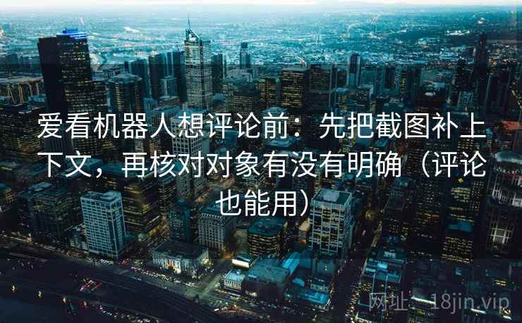 爱看机器人想评论前:先把截图补上下文,再核对对象有没有明确(评论也能用) 爱看机器人想评论前:先把截图补上下文,再核对对象有没有明确(评论也能用)