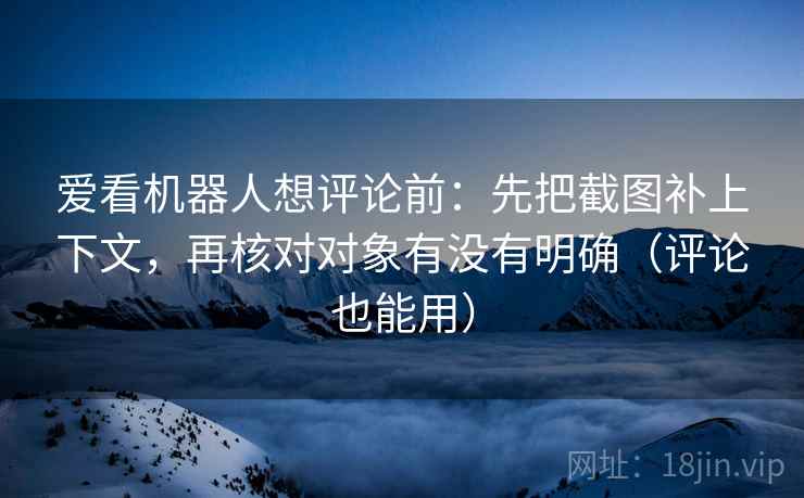 爱看机器人想评论前:先把截图补上下文,再核对对象有没有明确(评论也能用) 爱看机器人想评论前:先把截图补上下文,再核对对象有没有明确(评论也能用)