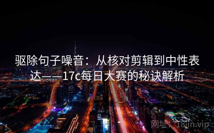 驱除句子噪音:从核对剪辑到中性表达——17c每日大赛的秘诀解析 驱除句子噪音:从核对剪辑到中性表达——17c每日大赛的秘诀解析