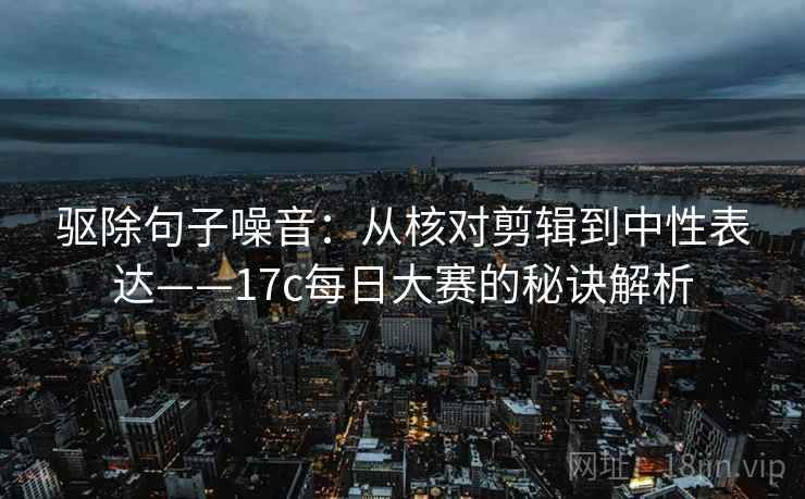 驱除句子噪音:从核对剪辑到中性表达——17c每日大赛的秘诀解析