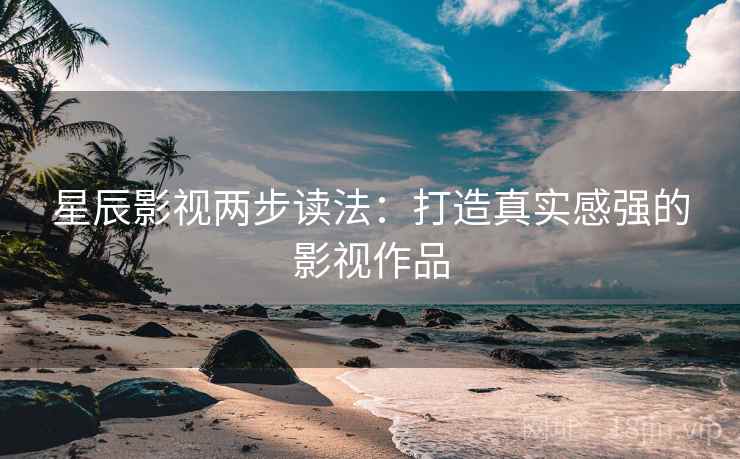 星辰影视两步读法:打造真实感强的影视作品 星辰影视两步读法:打造真实感强的影视作品