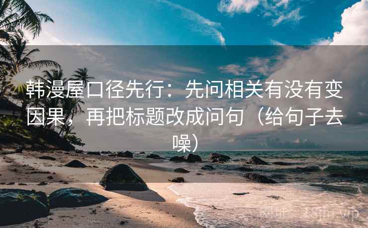 韩漫屋口径先行：先问相关有没有变因果，再把标题改成问句（给句子去噪）
