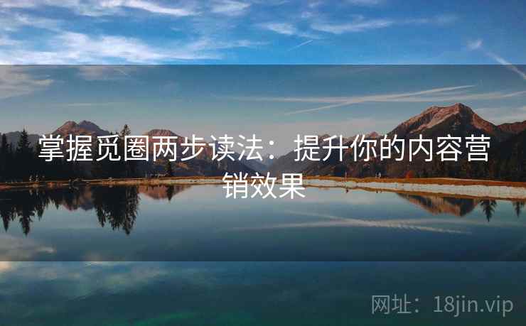掌握觅圈两步读法：提升你的内容营销效果