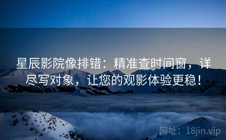 星辰影院像排错:精准查时间窗,详尽写对象,让您的观影体验更稳! 星辰影院像排错:精准查时间窗,详尽写对象,让您的观影体验更稳!
