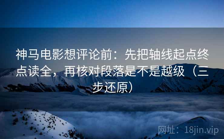 神马电影想评论前：先把轴线起点终点读全，再核对段落是不是越级（三步还原）
