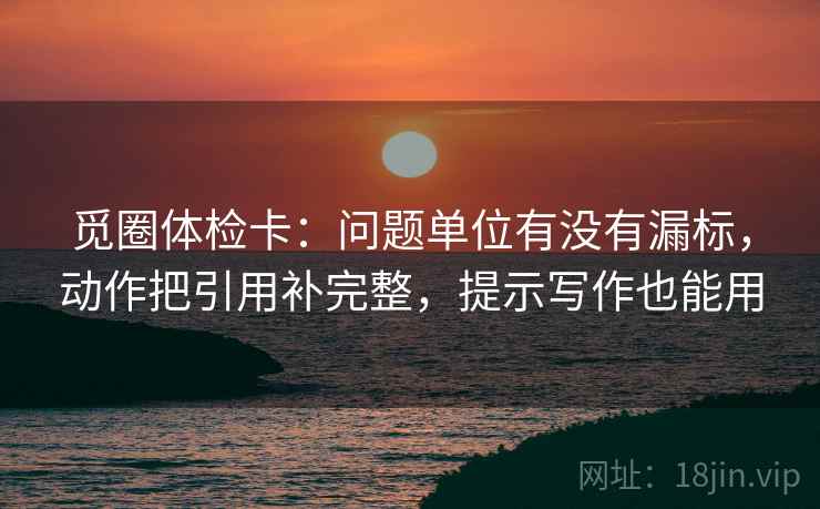 觅圈体检卡：问题单位有没有漏标，动作把引用补完整，提示写作也能用