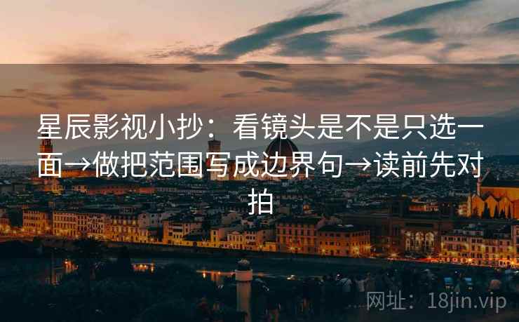 星辰影视小抄：看镜头是不是只选一面→做把范围写成边界句→读前先对拍
