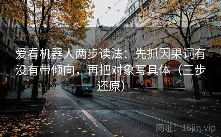 爱看机器人两步读法:先抓因果词有没有带倾向,再把对象写具体(三步还原) 爱看机器人两步读法:先抓因果词有没有带倾向,再把对象写具体(三步还原)