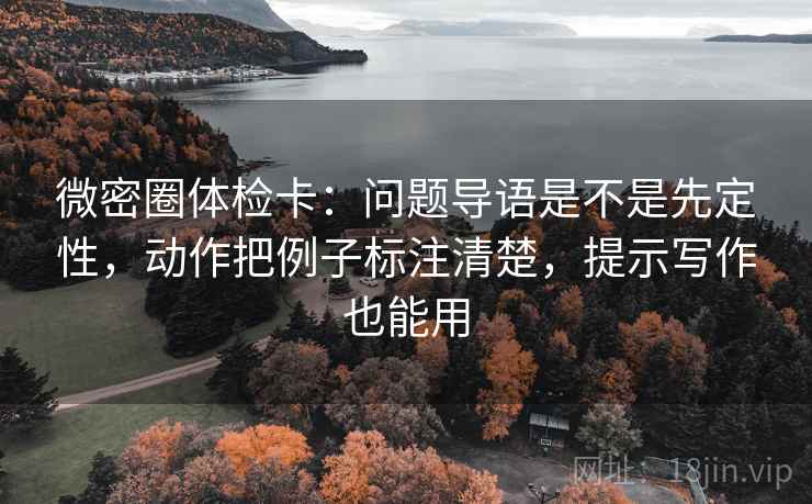 微密圈体检卡：问题导语是不是先定性，动作把例子标注清楚，提示写作也能用