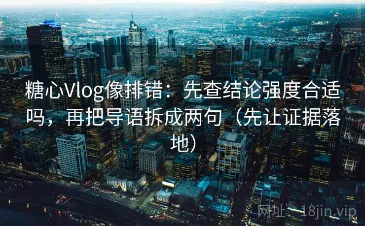 糖心Vlog像排错：先查结论强度合适吗，再把导语拆成两句（先让证据落地）