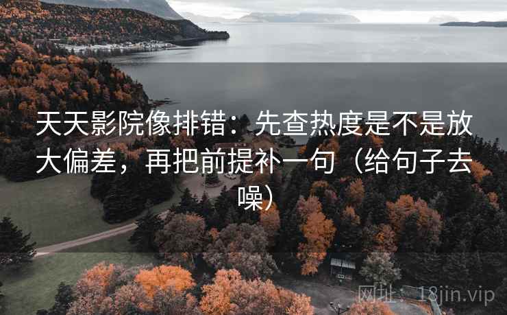 天天影院像排错：先查热度是不是放大偏差，再把前提补一句（给句子去噪）