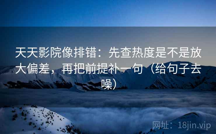 天天影院像排错：先查热度是不是放大偏差，再把前提补一句（给句子去噪）