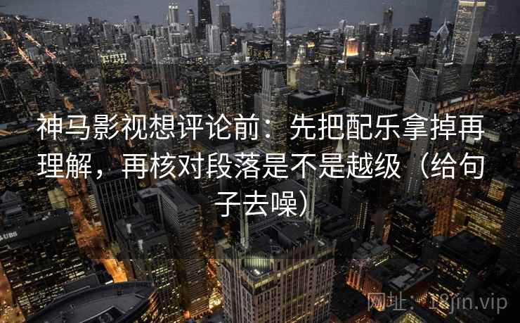 神马影视想评论前：先把配乐拿掉再理解，再核对段落是不是越级（给句子去噪）