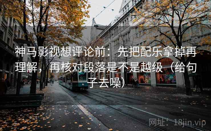 神马影视想评论前：先把配乐拿掉再理解，再核对段落是不是越级（给句子去噪）