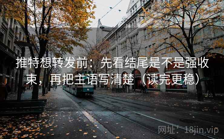 推特想转发前:先看结尾是不是强收束,再把主语写清楚(读完更稳) 推特想转发前:先看结尾是不是强收束,再把主语写清楚(读完更稳)