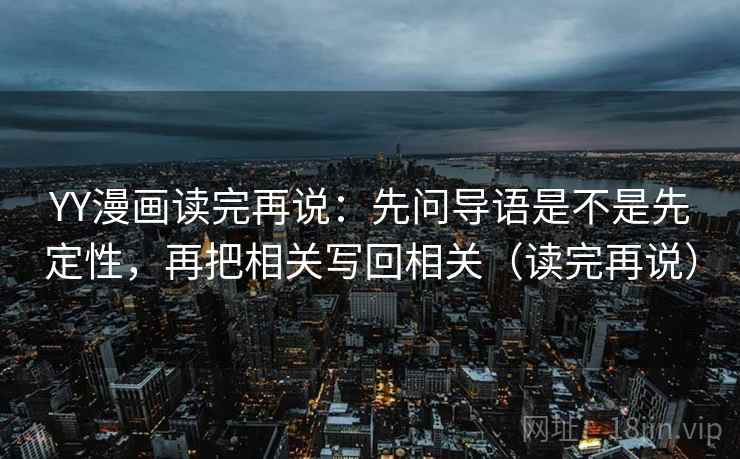 YY漫画读完再说:先问导语是不是先定性,再把相关写回相关(读完再说) YY漫画读完再说:先问导语是不是先定性,再把相关写回相关(读完再说)