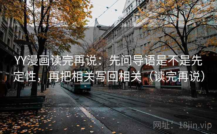 YY漫画读完再说:先问导语是不是先定性,再把相关写回相关(读完再说) YY漫画读完再说:先问导语是不是先定性,再把相关写回相关(读完再说)
