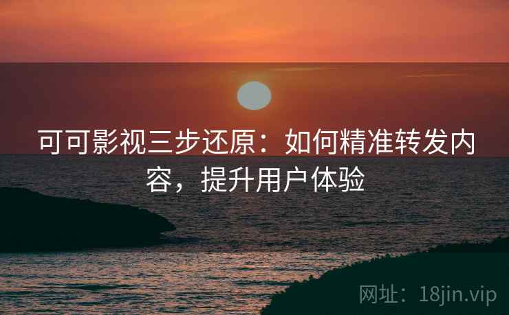 可可影视三步还原：如何精准转发内容，提升用户体验