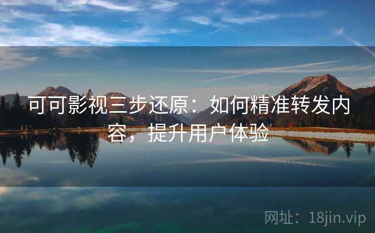 可可影视三步还原：如何精准转发内容，提升用户体验