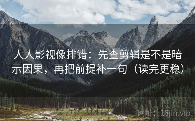 人人影视像排错：先查剪辑是不是暗示因果，再把前提补一句（读完更稳）