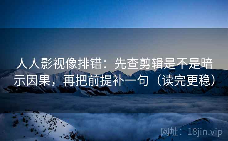 人人影视像排错：先查剪辑是不是暗示因果，再把前提补一句（读完更稳）