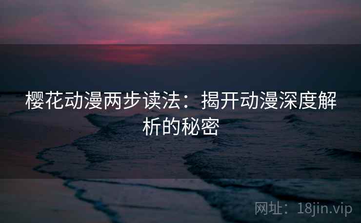 樱花动漫两步读法：揭开动漫深度解析的秘密