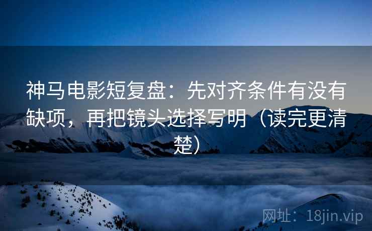 神马电影短复盘:先对齐条件有没有缺项,再把镜头选择写明(读完更清楚) 神马电影短复盘:先对齐条件有没有缺项,再把镜头选择写明(读完更清楚)