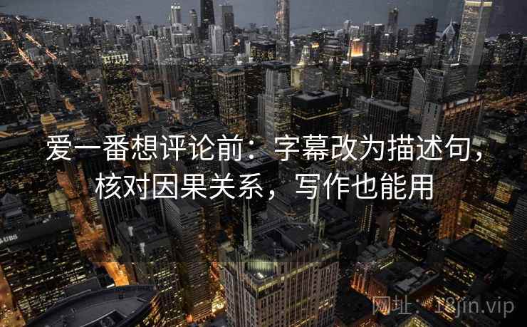 爱一番想评论前：字幕改为描述句，核对因果关系，写作也能用