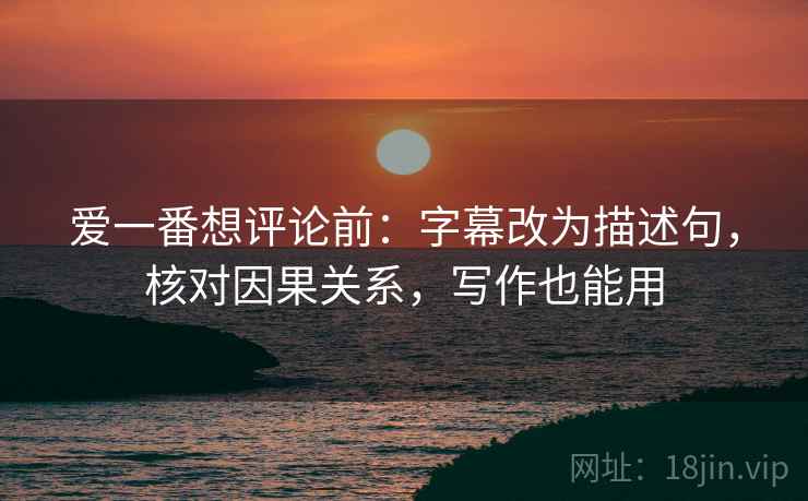 爱一番想评论前:字幕改为描述句,核对因果关系,写作也能用 爱一番想评论前:字幕改为描述句,核对因果关系,写作也能用