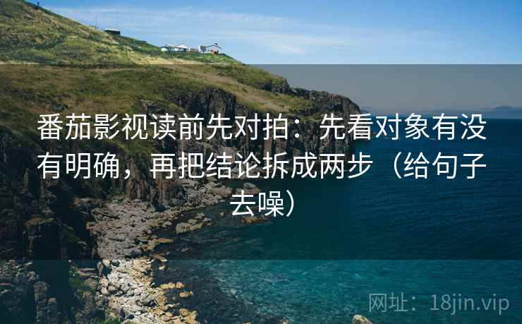 番茄影视读前先对拍:先看对象有没有明确,再把结论拆成两步(给句子去噪) 番茄影视读前先对拍:先看对象有没有明确,再把结论拆成两步(给句子去噪)
