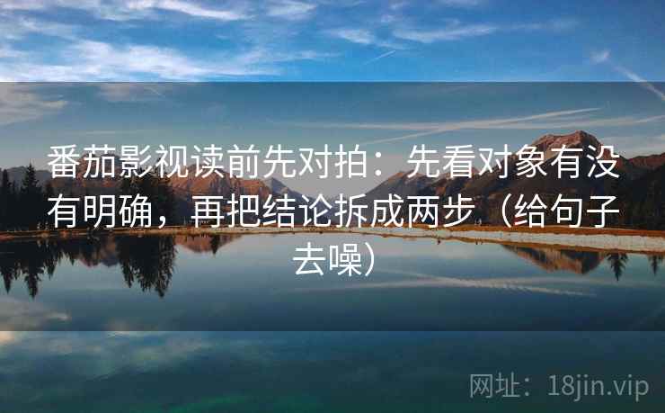 番茄影视读前先对拍：先看对象有没有明确，再把结论拆成两步（给句子去噪）