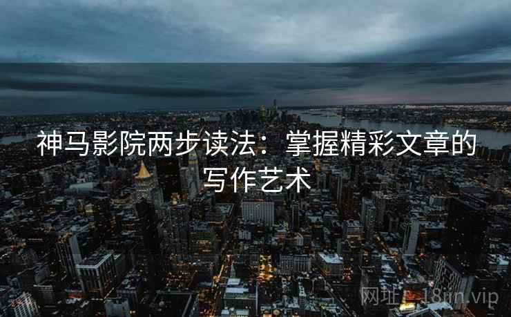 神马影院两步读法：掌握精彩文章的写作艺术