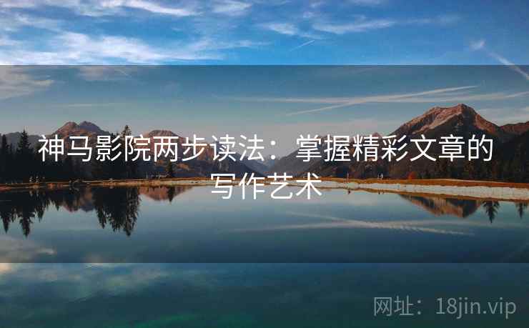 神马影院两步读法:掌握精彩文章的写作艺术 神马影院两步读法:掌握精彩文章的写作艺术