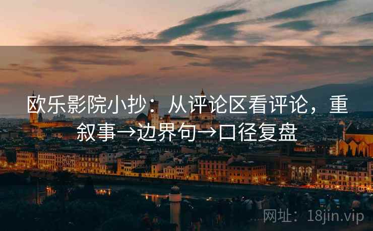 欧乐影院小抄：从评论区看评论，重叙事→边界句→口径复盘