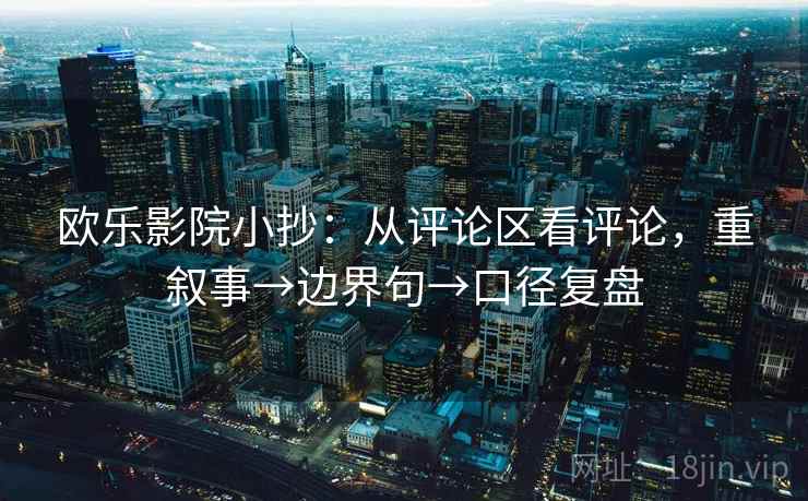 欧乐影院小抄：从评论区看评论，重叙事→边界句→口径复盘