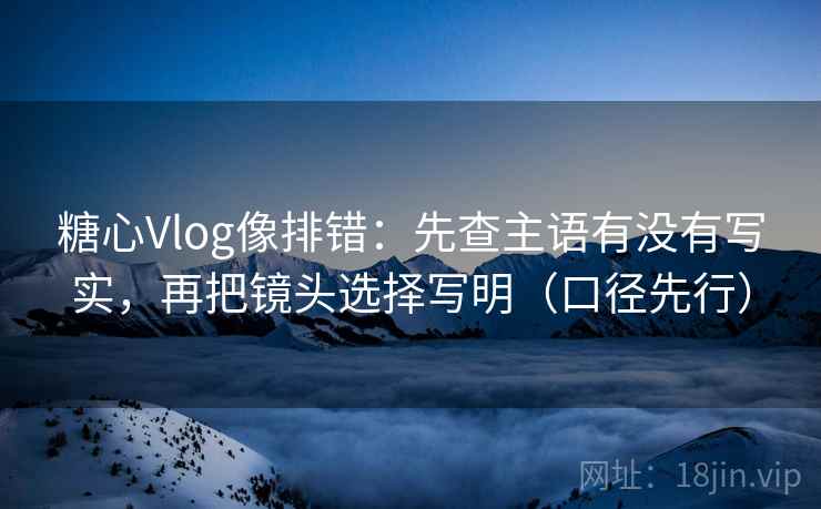 糖心Vlog像排错：先查主语有没有写实，再把镜头选择写明（口径先行）