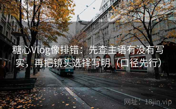 糖心Vlog像排错:先查主语有没有写实,再把镜头选择写明(口径先行) 糖心Vlog像排错:先查主语有没有写实,再把镜头选择写明(口径先行)