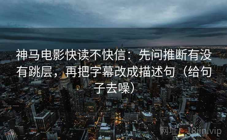 神马电影快读不快信:先问推断有没有跳层,再把字幕改成描述句(给句子去噪) 神马电影快读不快信:先问推断有没有跳层,再把字幕改成描述句(给句子去噪)