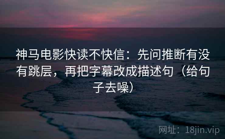 神马电影快读不快信:先问推断有没有跳层,再把字幕改成描述句(给句子去噪) 神马电影快读不快信:先问推断有没有跳层,再把字幕改成描述句(给句子去噪)