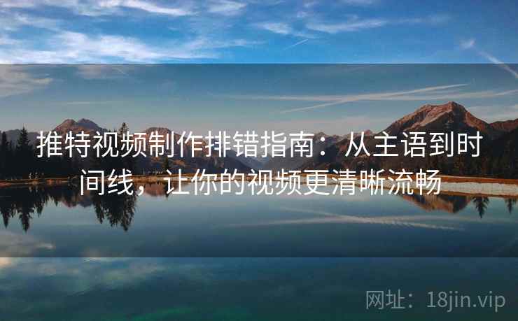 推特视频制作排错指南:从主语到时间线,让你的视频更清晰流畅 推特视频制作排错指南:从主语到时间线,让你的视频更清晰流畅