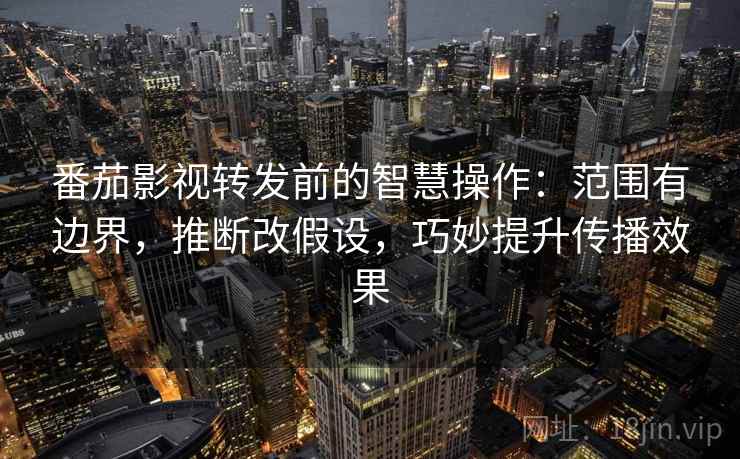 番茄影视转发前的智慧操作:范围有边界,推断改假设,巧妙提升传播效果 番茄影视转发前的智慧操作:范围有边界,推断改假设,巧妙提升传播效果