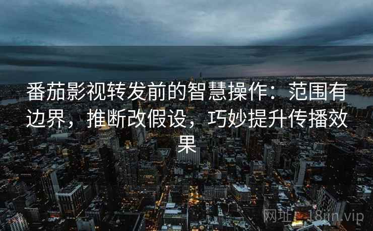 番茄影视转发前的智慧操作：范围有边界，推断改假设，巧妙提升传播效果